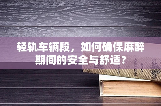 轻轨车辆段，如何确保麻醉期间的安全与舒适？