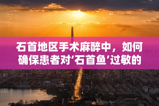 石首地区手术麻醉中，如何确保患者对‘石首鱼’过敏的特殊风险？