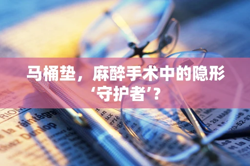 马桶垫，麻醉手术中的隐形‘守护者’？