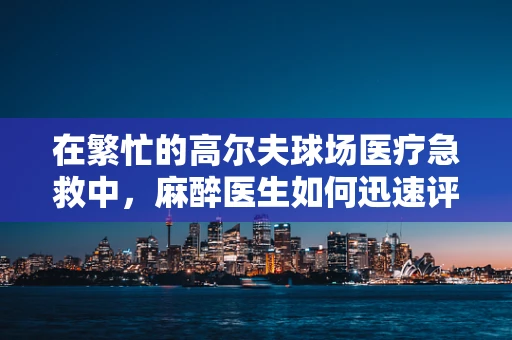 在繁忙的高尔夫球场医疗急救中，麻醉医生如何迅速评估并稳定患者？