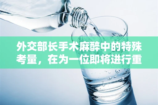 外交部长手术麻醉中的特殊考量，在为一位即将进行重要国际访问的外交部长进行手术麻醉时，麻醉医生需面临哪些特殊挑战？