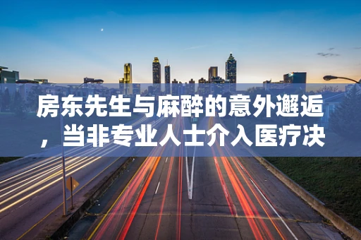 房东先生与麻醉的意外邂逅，当非专业人士介入医疗决策时，我们该如何应对？