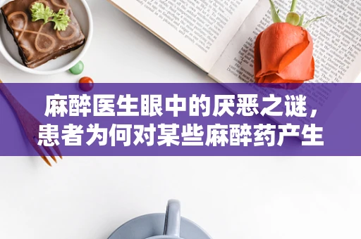 麻醉医生眼中的厌恶之谜，患者为何对某些麻醉药产生排斥？