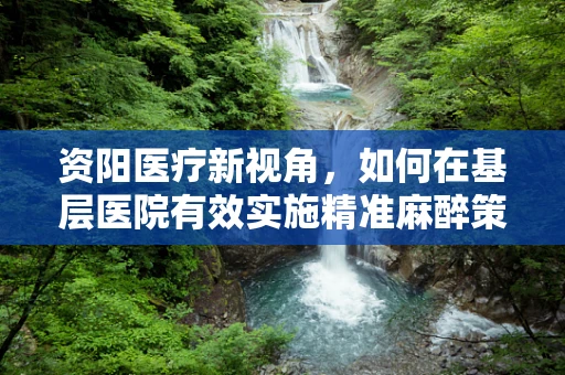 资阳医疗新视角，如何在基层医院有效实施精准麻醉策略？