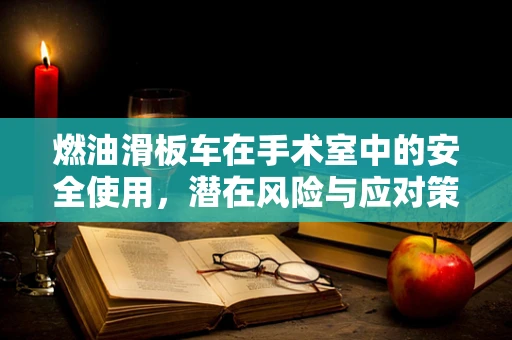 燃油滑板车在手术室中的安全使用，潜在风险与应对策略