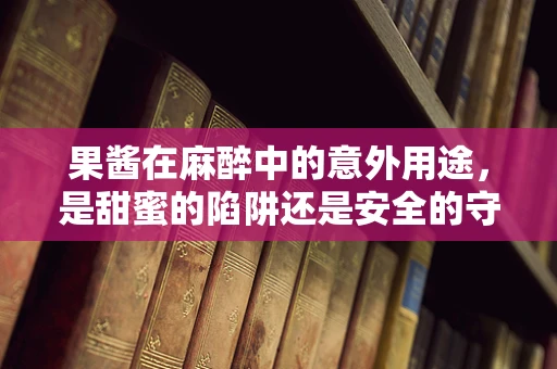 果酱在麻醉中的意外用途，是甜蜜的陷阱还是安全的守护者？