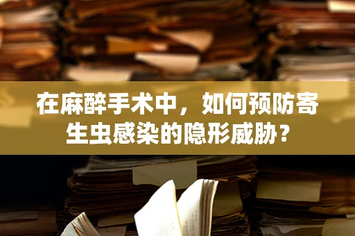 在麻醉手术中，如何预防寄生虫感染的隐形威胁？