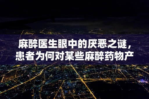 麻醉医生眼中的厌恶之谜，患者为何对某些麻醉药物产生排斥？