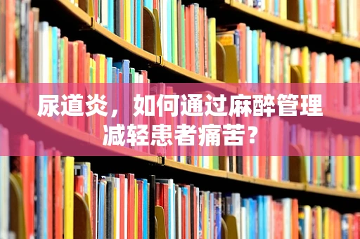 尿道炎，如何通过麻醉管理减轻患者痛苦？