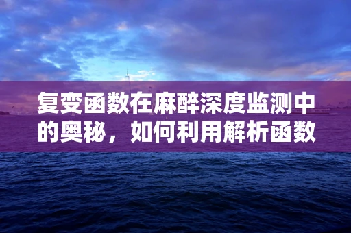 复变函数在麻醉深度监测中的奥秘，如何利用解析函数预测患者意识状态？