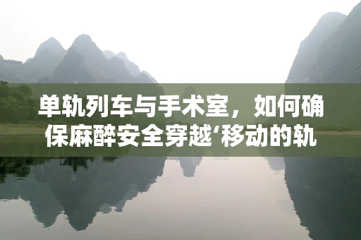 单轨列车与手术室，如何确保麻醉安全穿越‘移动的轨道’？