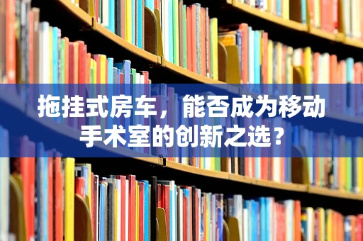 拖挂式房车，能否成为移动手术室的创新之选？