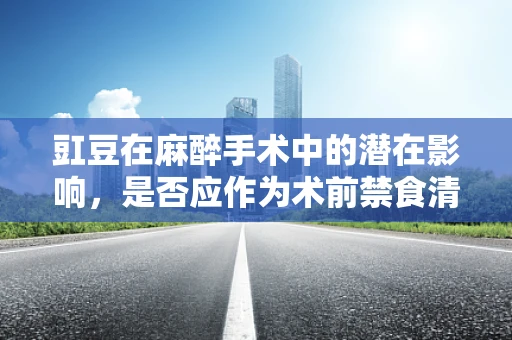 豇豆在麻醉手术中的潜在影响，是否应作为术前禁食清单的一部分？