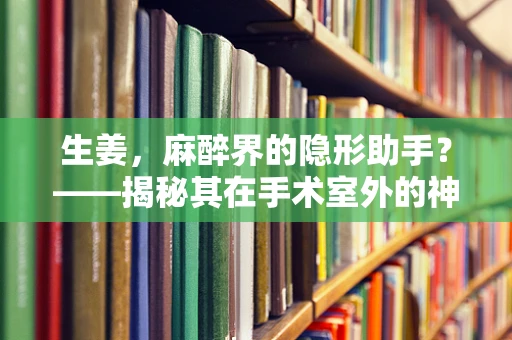 生姜，麻醉界的隐形助手？——揭秘其在手术室外的神奇应用