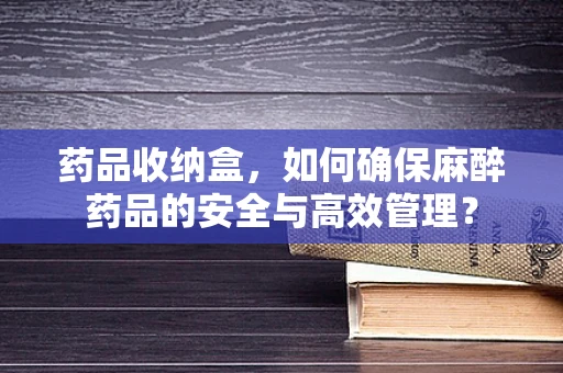 药品收纳盒，如何确保麻醉药品的安全与高效管理？