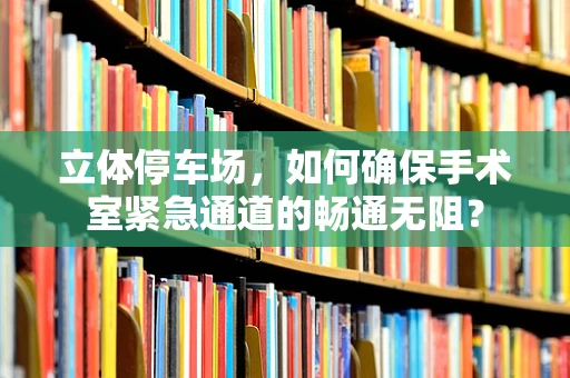 立体停车场，如何确保手术室紧急通道的畅通无阻？