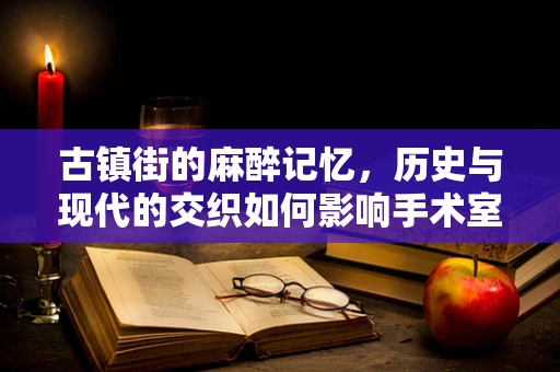 古镇街的麻醉记忆，历史与现代的交织如何影响手术室决策？