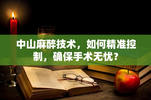 中山麻醉技术，如何精准控制，确保手术无忧？