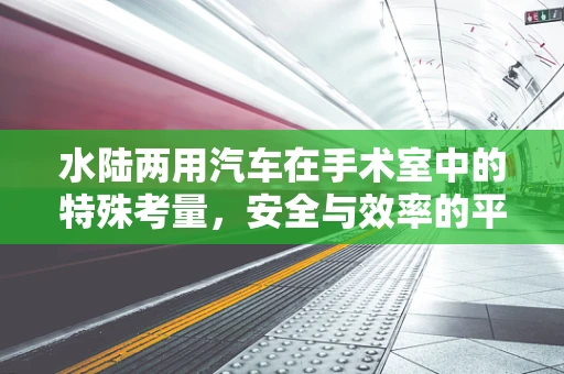 水陆两用汽车在手术室中的特殊考量，安全与效率的平衡