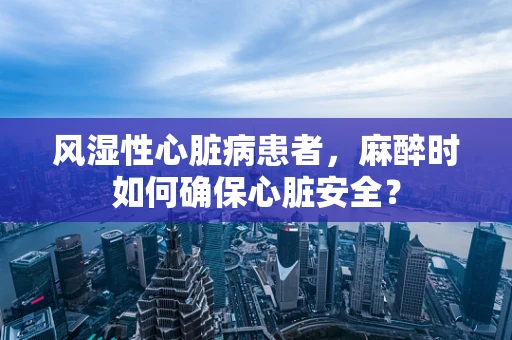 风湿性心脏病患者，麻醉时如何确保心脏安全？