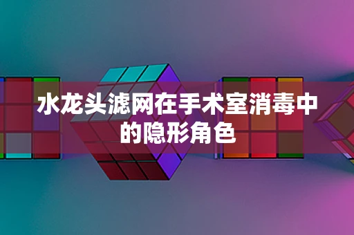 水龙头滤网在手术室消毒中的隐形角色