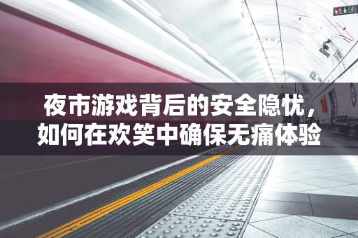 夜市游戏背后的安全隐忧，如何在欢笑中确保无痛体验？