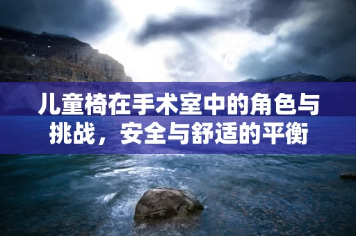 儿童椅在手术室中的角色与挑战，安全与舒适的平衡