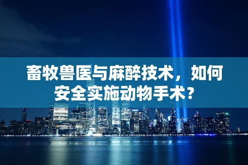 畜牧兽医与麻醉技术，如何安全实施动物手术？