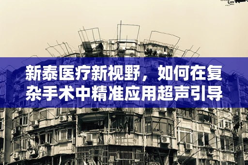 新泰医疗新视野，如何在复杂手术中精准应用超声引导下的神经阻滞麻醉？