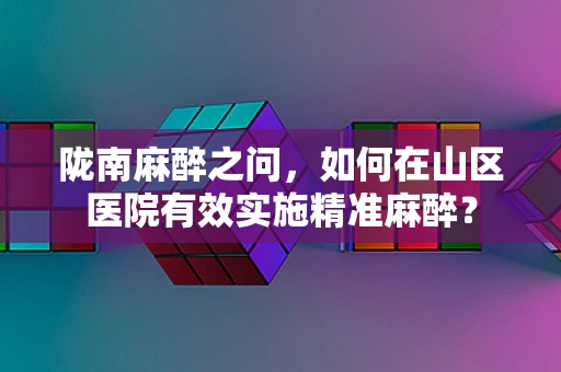 陇南麻醉之问，如何在山区医院有效实施精准麻醉？