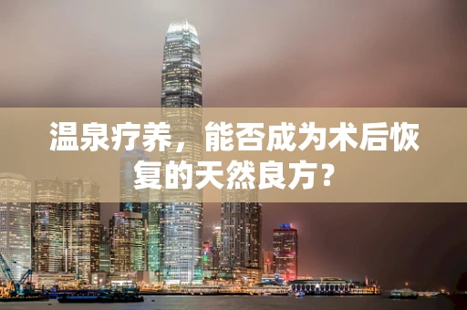 温泉疗养，能否成为术后恢复的天然良方？