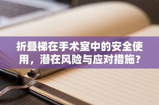 折叠梯在手术室中的安全使用，潜在风险与应对措施？