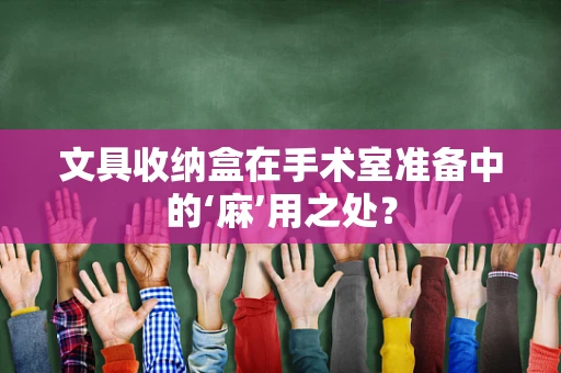 文具收纳盒在手术室准备中的‘麻’用之处？