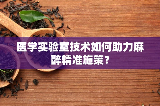 医学实验室技术如何助力麻醉精准施策？