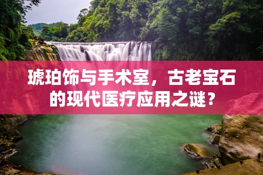 琥珀饰与手术室，古老宝石的现代医疗应用之谜？