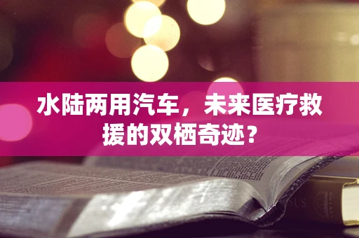 水陆两用汽车，未来医疗救援的双栖奇迹？