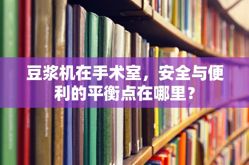 豆浆机在手术室，安全与便利的平衡点在哪里？