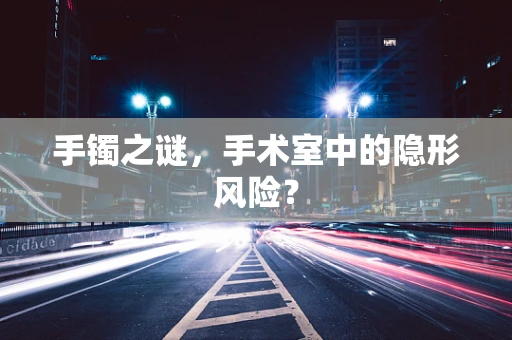 手镯之谜，手术室中的隐形风险？