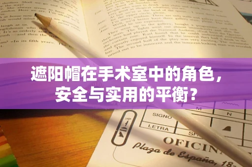 遮阳帽在手术室中的角色，安全与实用的平衡？