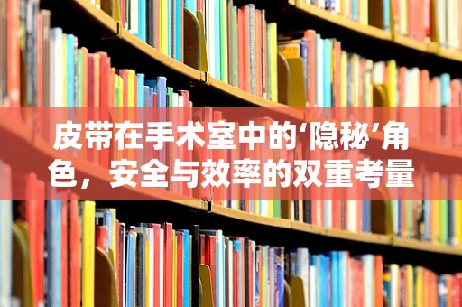 皮带在手术室中的‘隐秘’角色，安全与效率的双重考量