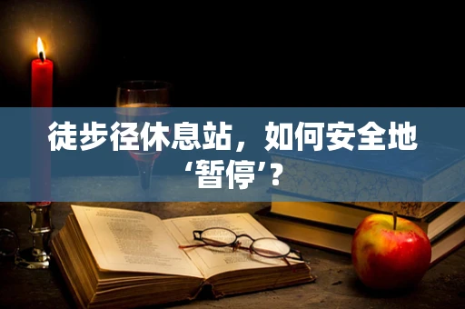 徒步径休息站，如何安全地‘暂停’？