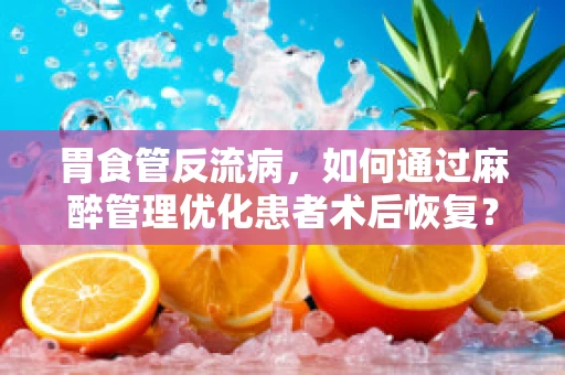 胃食管反流病，如何通过麻醉管理优化患者术后恢复？