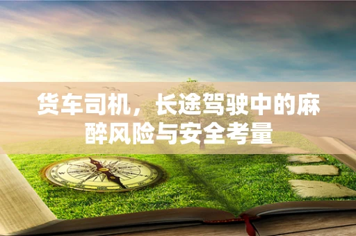 货车司机，长途驾驶中的麻醉风险与安全考量