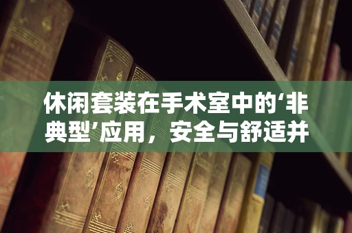 休闲套装在手术室中的‘非典型’应用，安全与舒适并重？