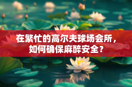 在繁忙的高尔夫球场会所，如何确保麻醉安全？