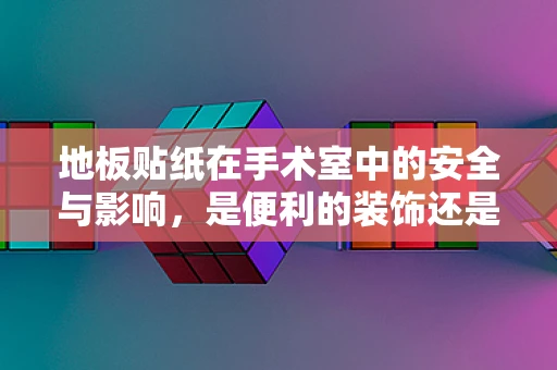 地板贴纸在手术室中的安全与影响，是便利的装饰还是隐形的风险？