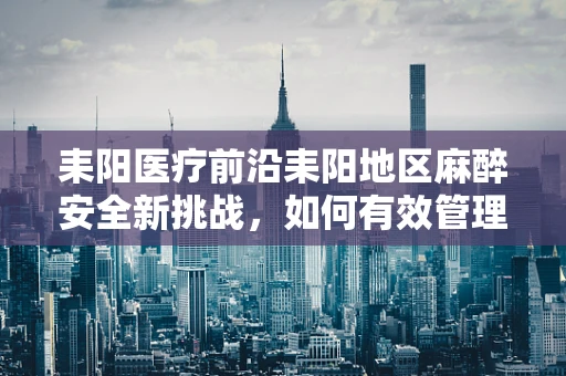 耒阳医疗前沿耒阳地区麻醉安全新挑战，如何有效管理耒阳辣子鸡对手术患者的影响？