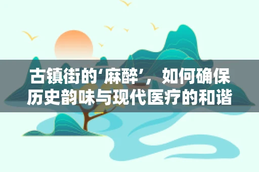 古镇街的‘麻醉’，如何确保历史韵味与现代医疗的和谐共存？