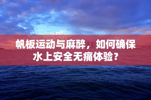 帆板运动与麻醉，如何确保水上安全无痛体验？