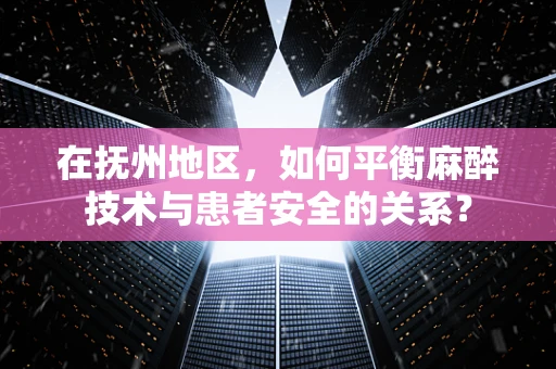 在抚州地区，如何平衡麻醉技术与患者安全的关系？